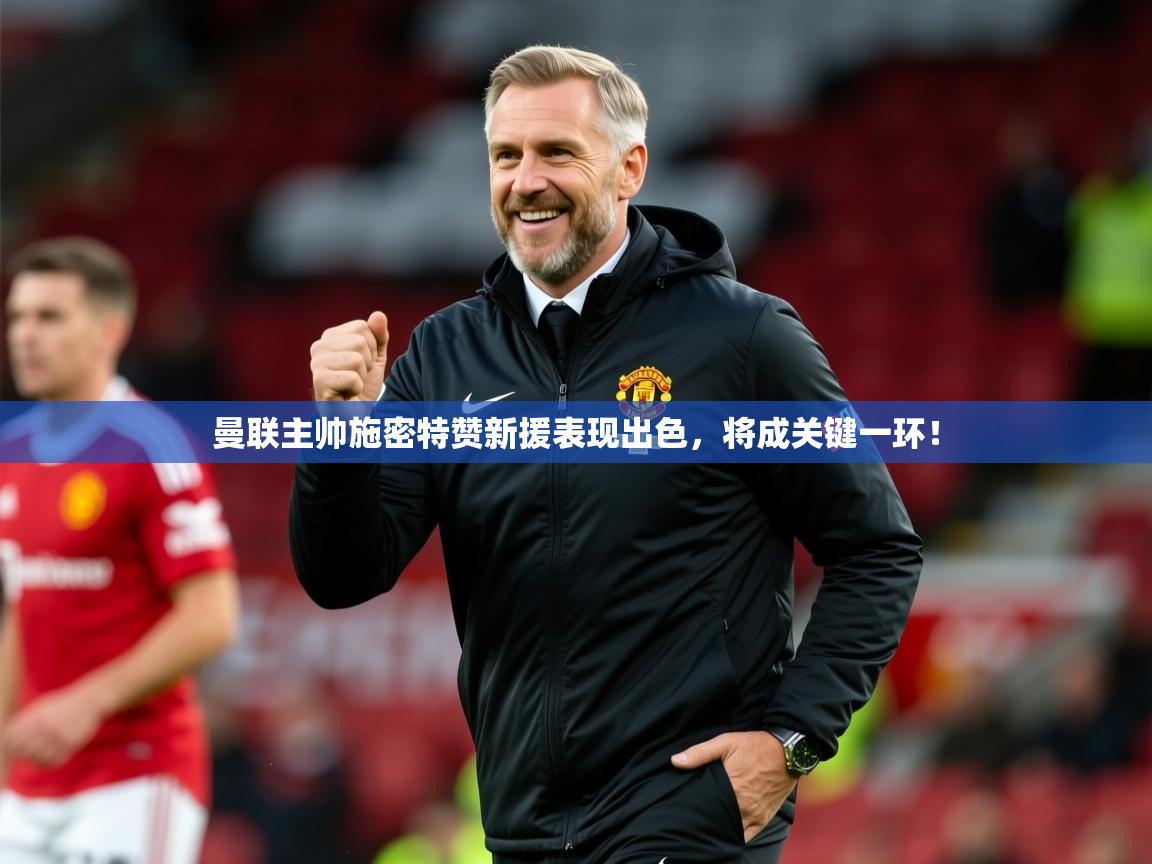2025澳亚国际登陆曼联主帅施密特赞新援表现出色,将成关键一环!  第4张