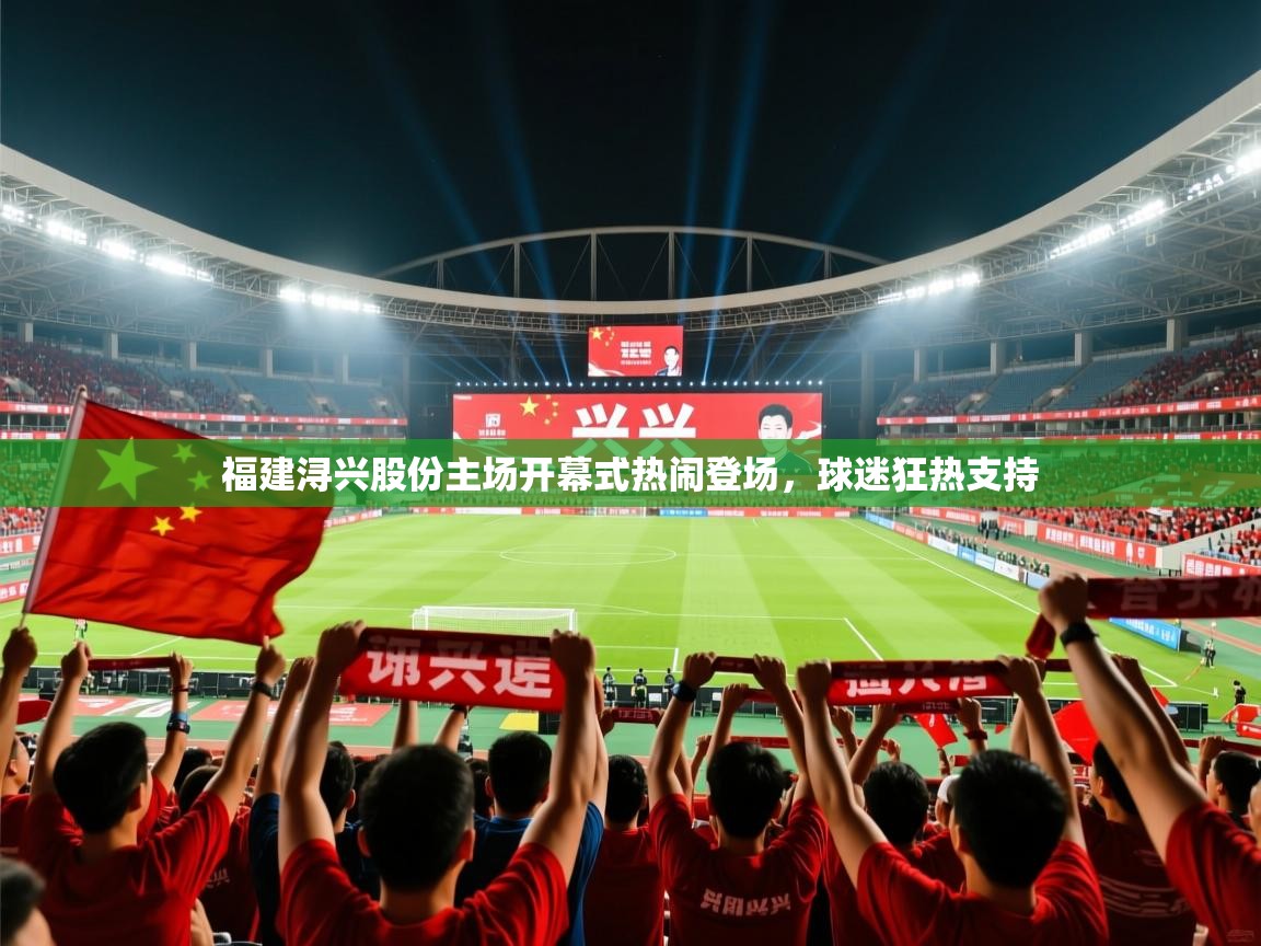 2025澳亚国际9661登入福建浔兴股份主场开幕式热闹登场，球迷狂热支持  第2张