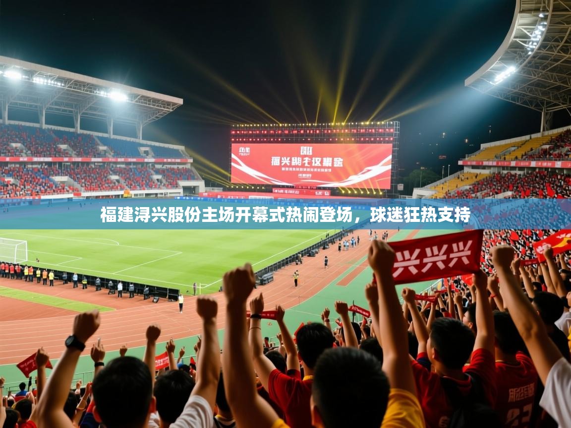 2025澳亚国际9661登入福建浔兴股份主场开幕式热闹登场，球迷狂热支持  第1张