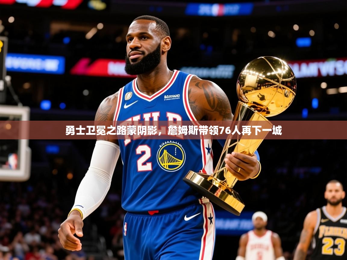 2025澳亚国际电子游戏勇士卫冕之路蒙阴影，詹姆斯带领76人再下一城  第1张