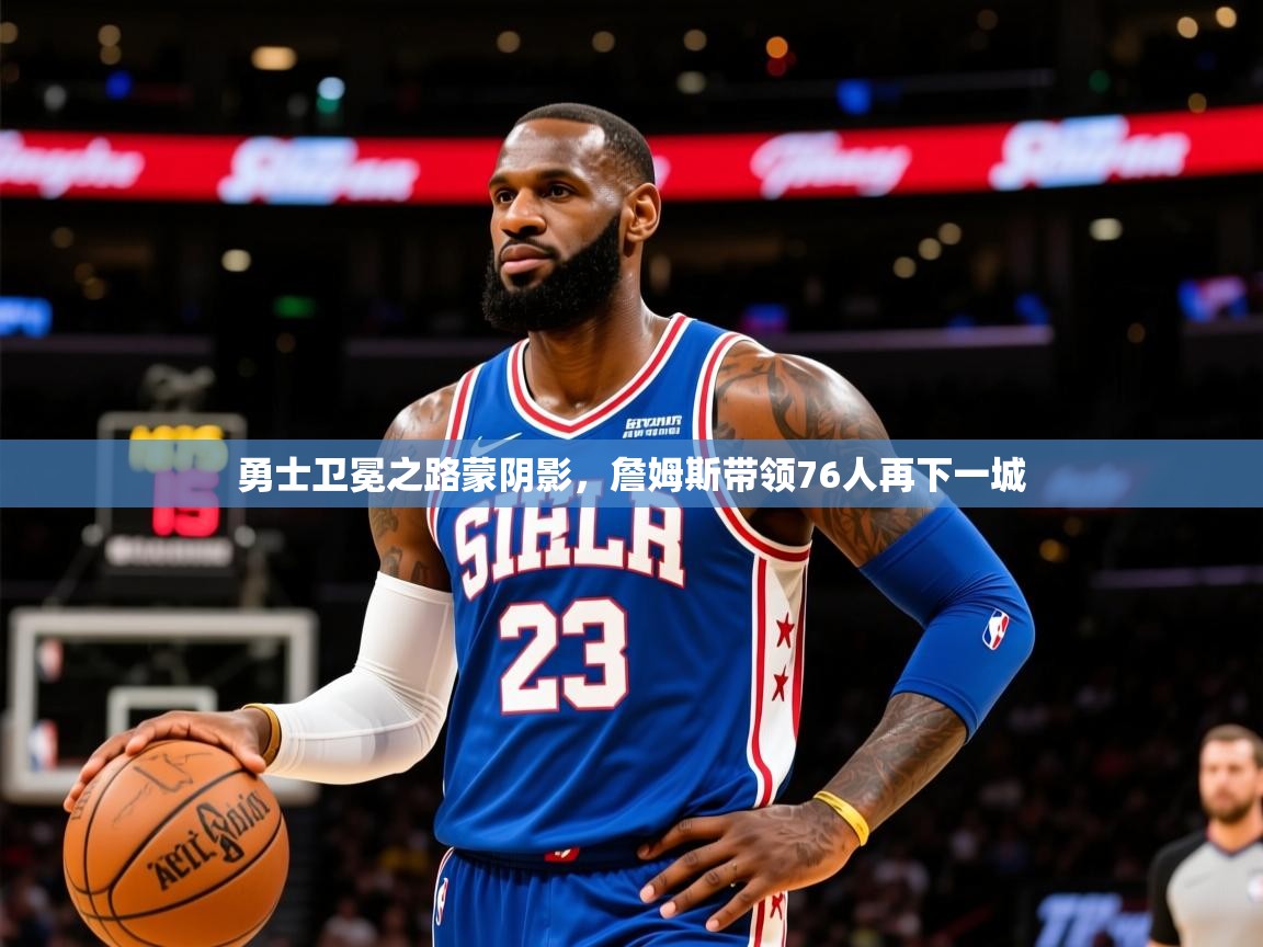 2025澳亚国际电子游戏勇士卫冕之路蒙阴影，詹姆斯带领76人再下一城  第3张