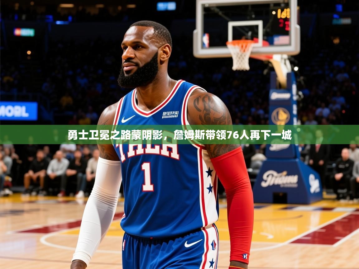 2025澳亚国际电子游戏勇士卫冕之路蒙阴影，詹姆斯带领76人再下一城  第4张