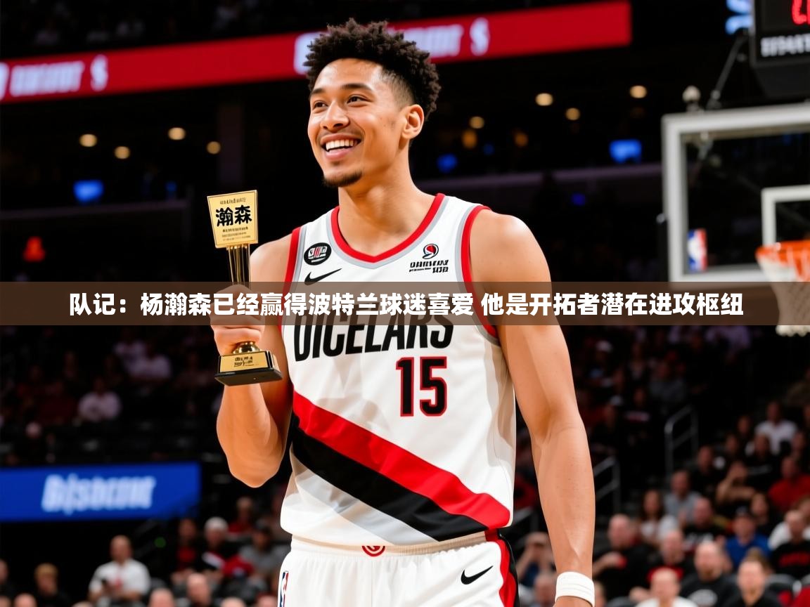 2025澳亚国际登录入口网站队记:杨瀚森已经赢得波特兰球迷喜爱 他是开拓者潜在进攻枢纽 第1张
