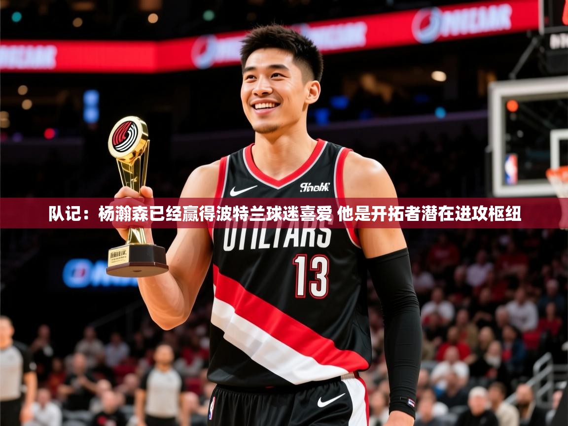 2025澳亚国际登录入口网站队记:杨瀚森已经赢得波特兰球迷喜爱 他是开拓者潜在进攻枢纽 第2张