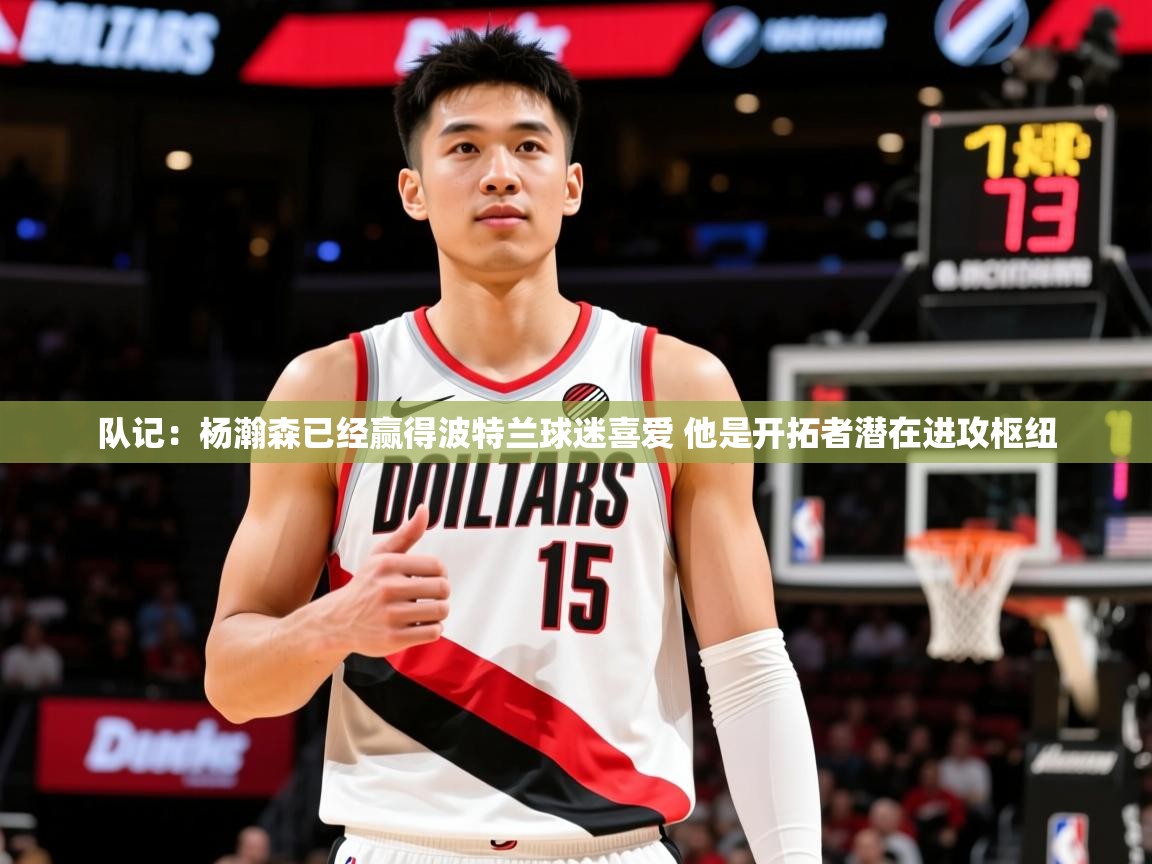 2025澳亚国际登录入口网站队记:杨瀚森已经赢得波特兰球迷喜爱 他是开拓者潜在进攻枢纽 第4张