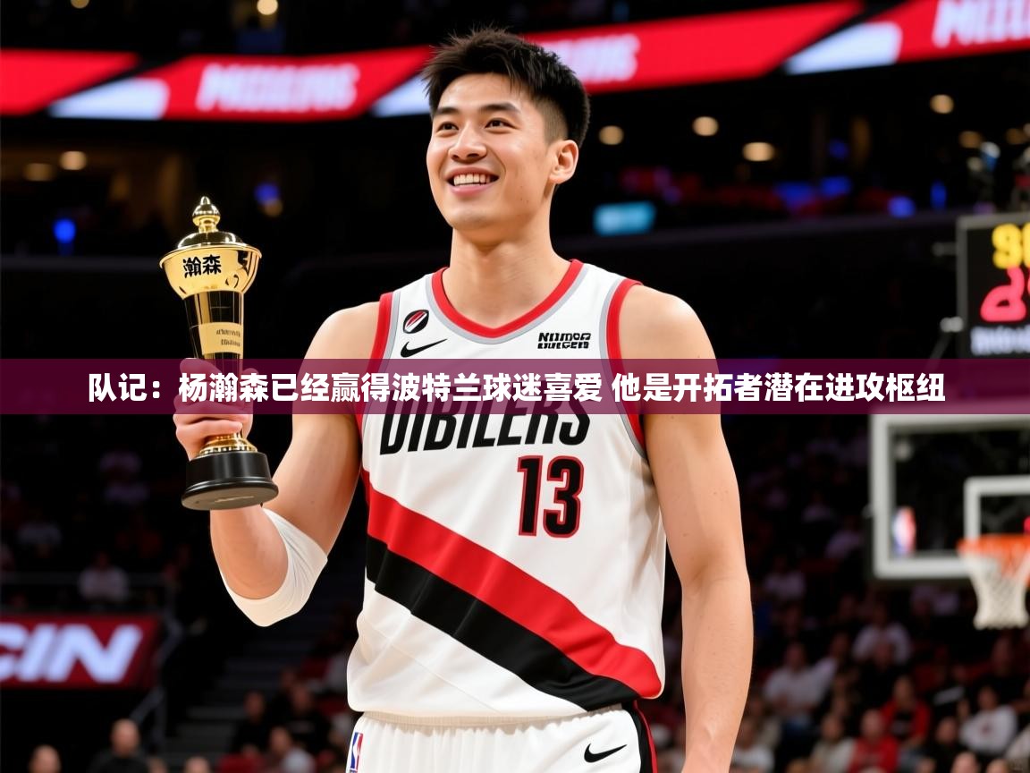 2025澳亚国际登录入口网站队记:杨瀚森已经赢得波特兰球迷喜爱 他是开拓者潜在进攻枢纽 第3张