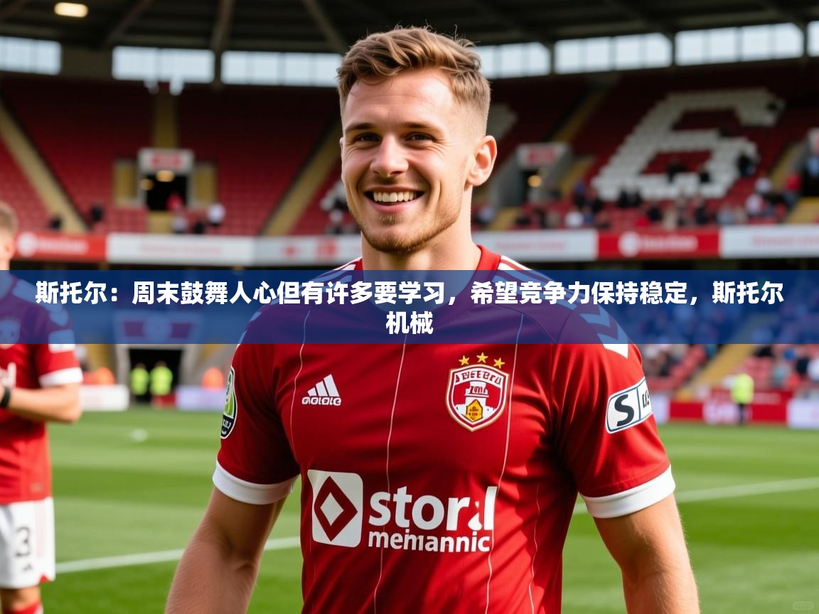 2025澳亚国际电子游戏斯托尔：周末鼓舞人心但有许多要学习，希望竞争力保持稳定，斯托尔机械  第1张