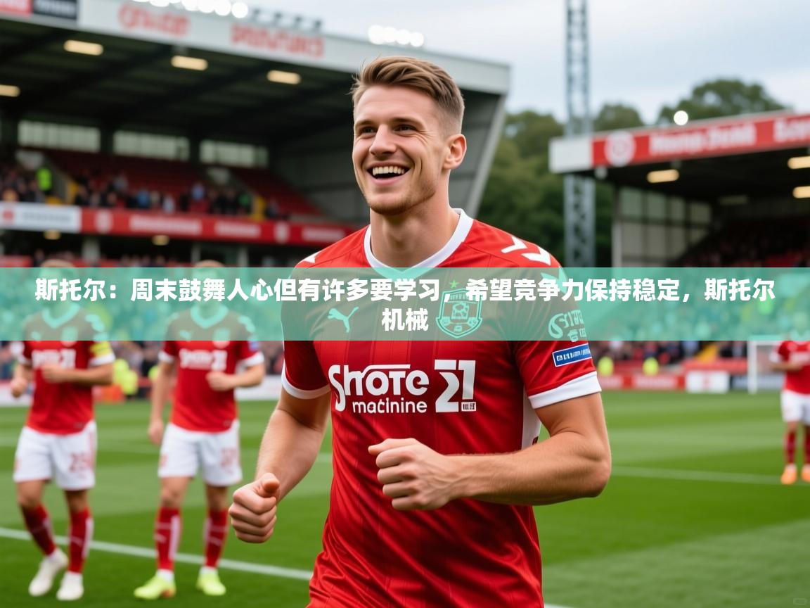 2025澳亚国际电子游戏斯托尔：周末鼓舞人心但有许多要学习，希望竞争力保持稳定，斯托尔机械  第2张