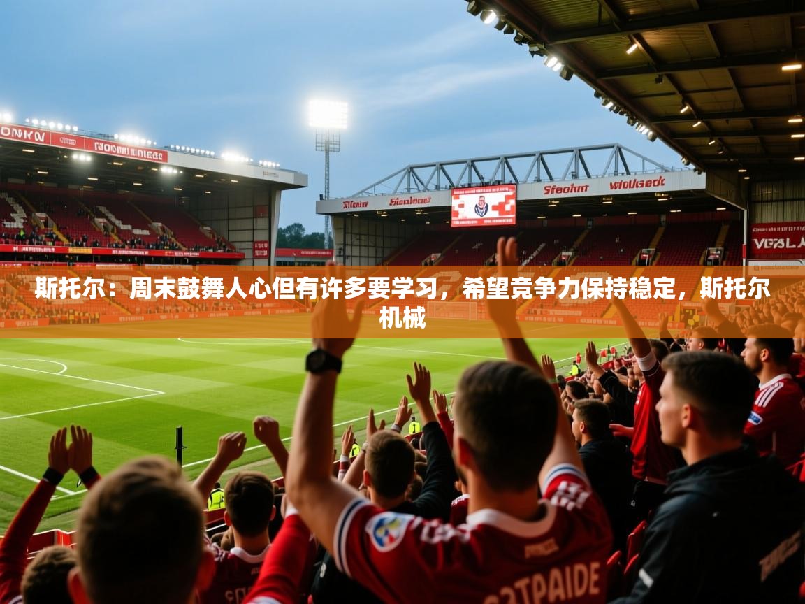 2025澳亚国际电子游戏斯托尔：周末鼓舞人心但有许多要学习，希望竞争力保持稳定，斯托尔机械  第3张