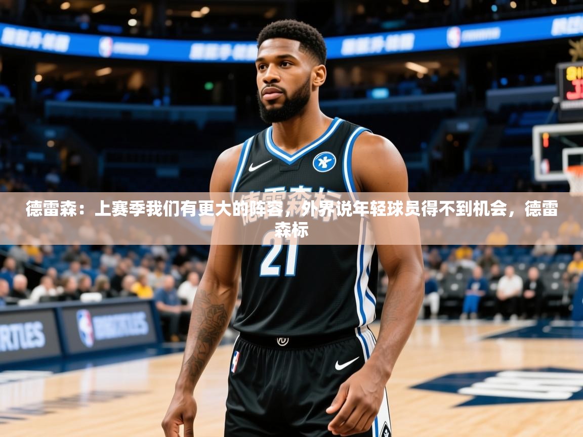 2025澳亚国际快速充值中心德雷森:上赛季我们有更大的阵容,外界说年轻球员得不到机会,德雷森标 第3张