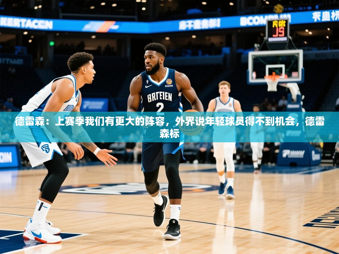 2025澳亚国际快速充值中心德雷森:上赛季我们有更大的阵容,外界说年轻球员得不到机会,德雷森标 第4张