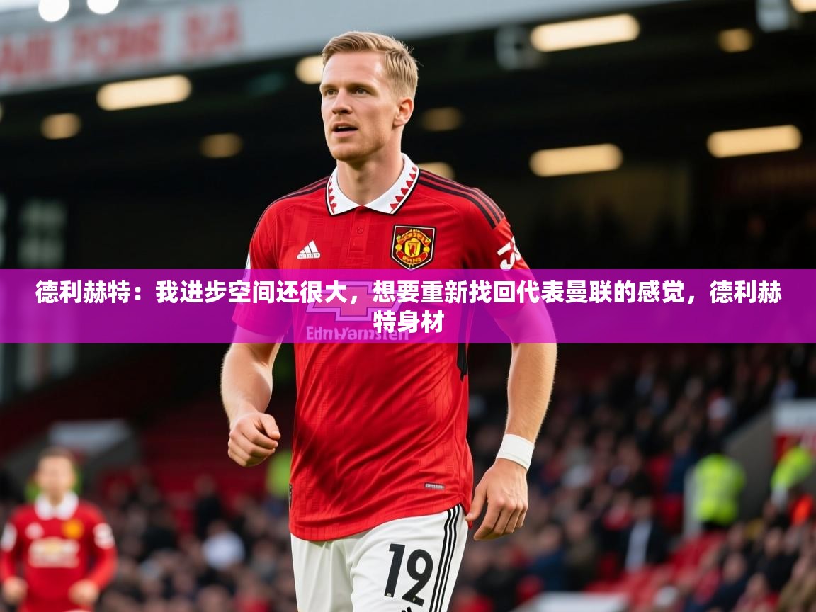 2025澳亚国际ay德利赫特:我进步空间还很大,想要重新找回代表曼联的感觉,德利赫特身材 第1张