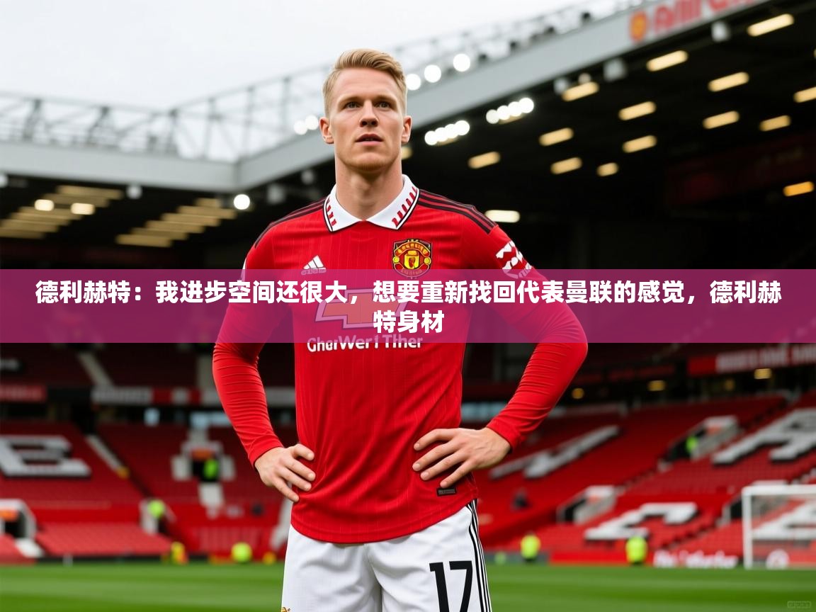 2025澳亚国际ay德利赫特:我进步空间还很大,想要重新找回代表曼联的感觉,德利赫特身材 第3张
