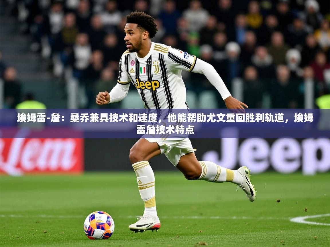 2025澳亚国际ay埃姆雷-詹：桑乔兼具技术和速度，他能帮助尤文重回胜利轨道，埃姆雷詹技术特点  第2张