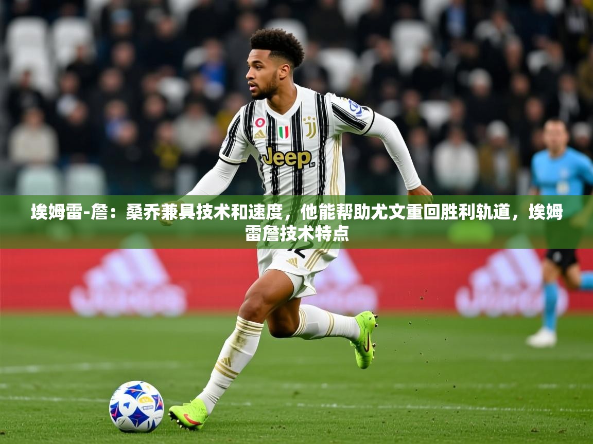 2025澳亚国际ay埃姆雷-詹：桑乔兼具技术和速度，他能帮助尤文重回胜利轨道，埃姆雷詹技术特点  第3张