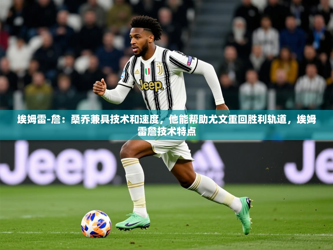 2025澳亚国际ay埃姆雷-詹：桑乔兼具技术和速度，他能帮助尤文重回胜利轨道，埃姆雷詹技术特点  第4张