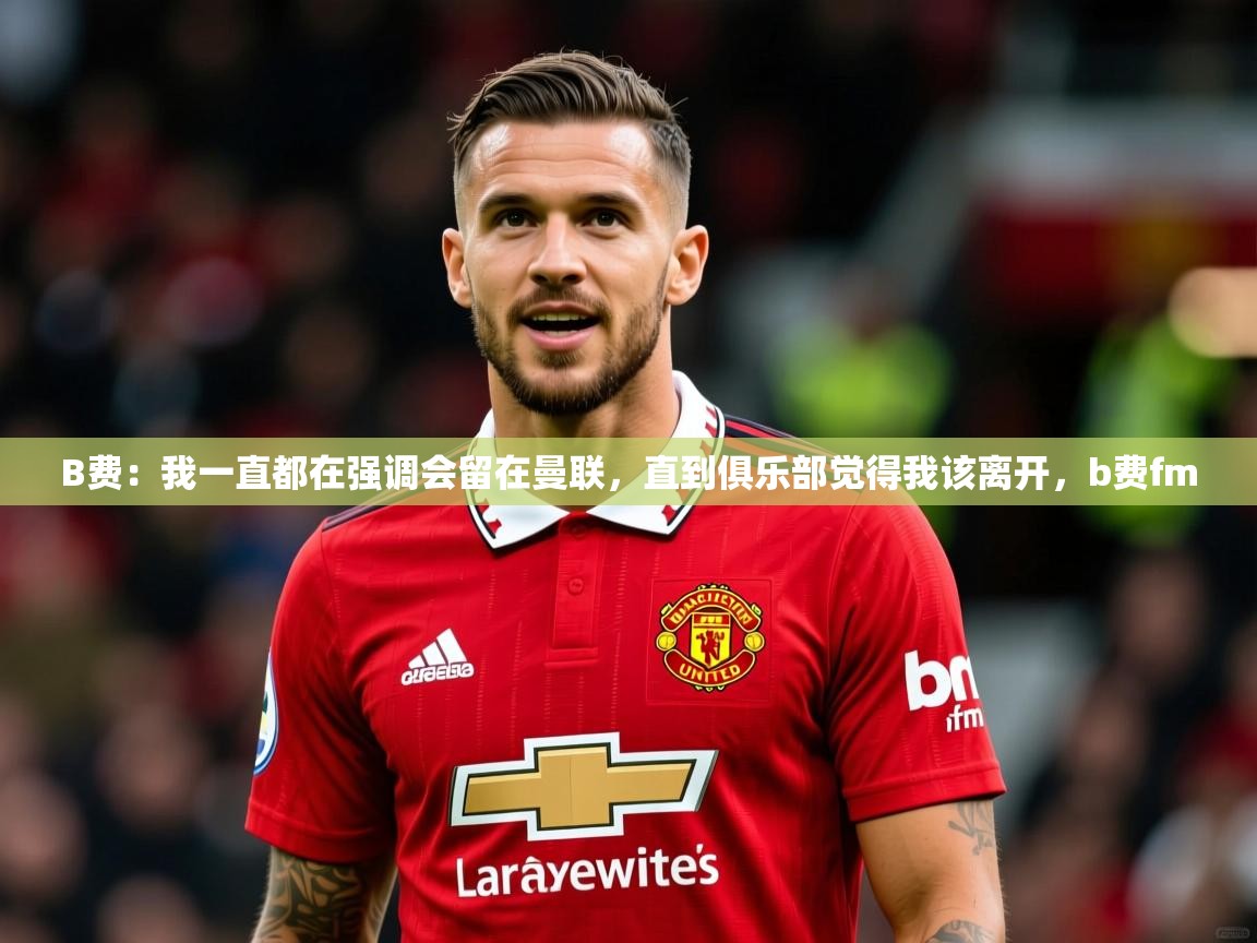2025澳亚国际9661登入B费：我一直都在强调会留在曼联，直到俱乐部觉得我该离开，b费fm  第1张