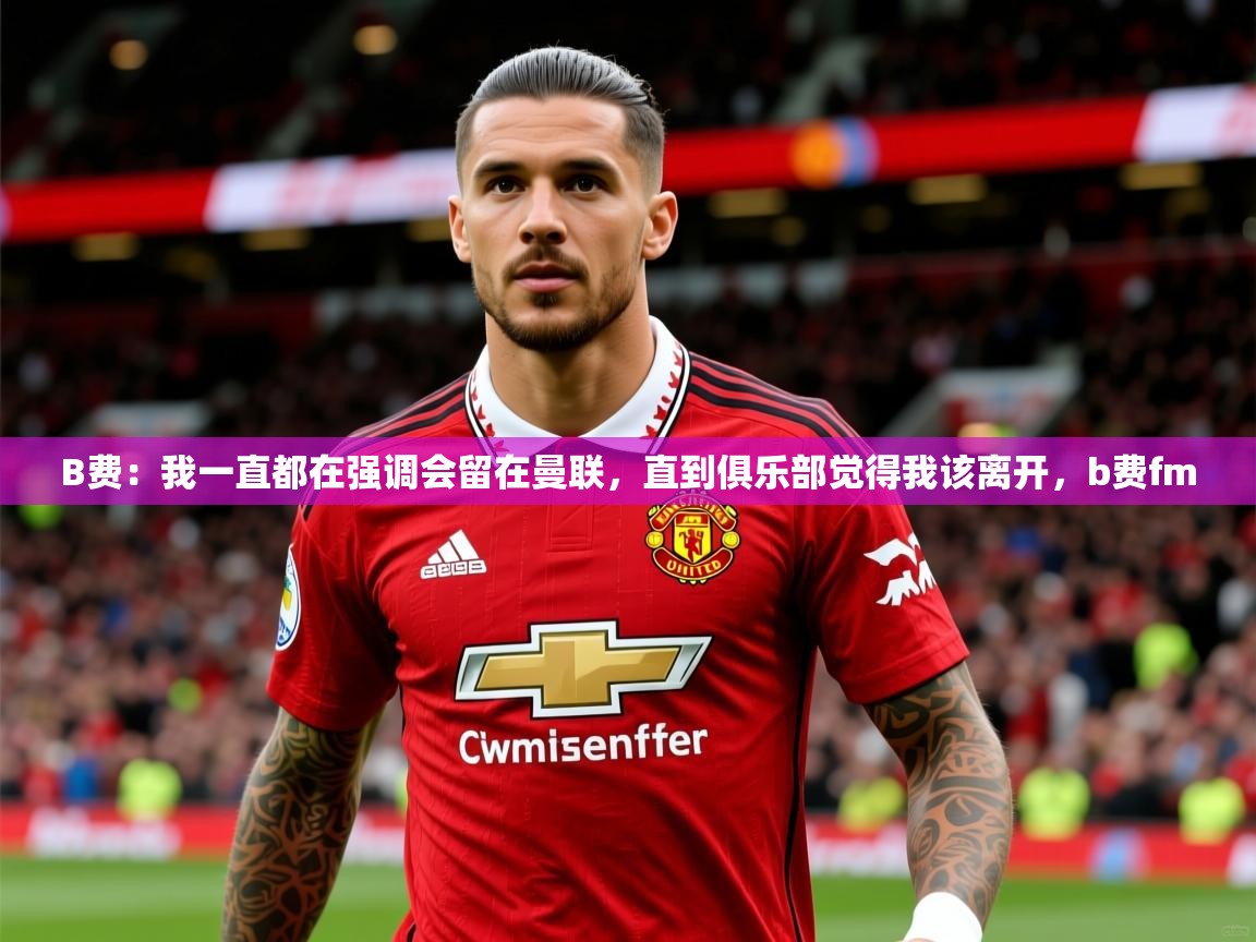 2025澳亚国际9661登入B费：我一直都在强调会留在曼联，直到俱乐部觉得我该离开，b费fm  第2张