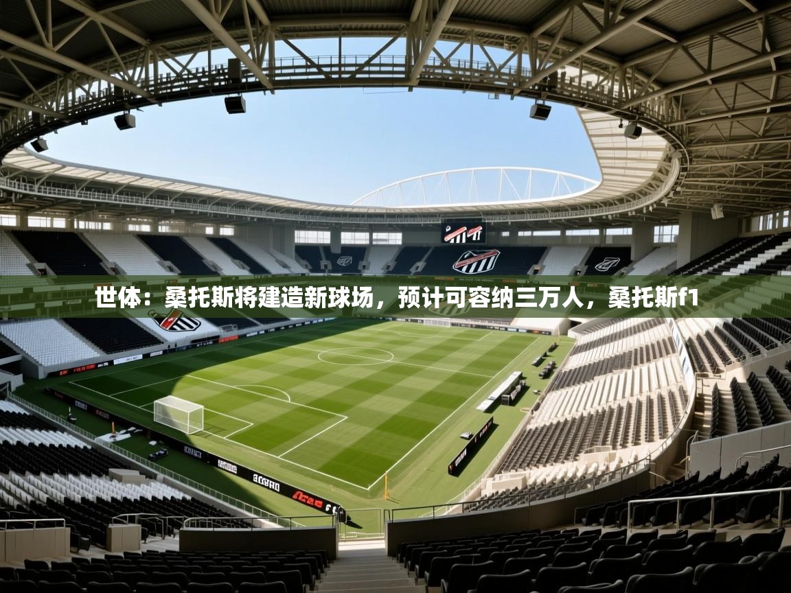 2025澳亚国际平台世体：桑托斯将建造新球场，预计可容纳三万人，桑托斯f1  第3张