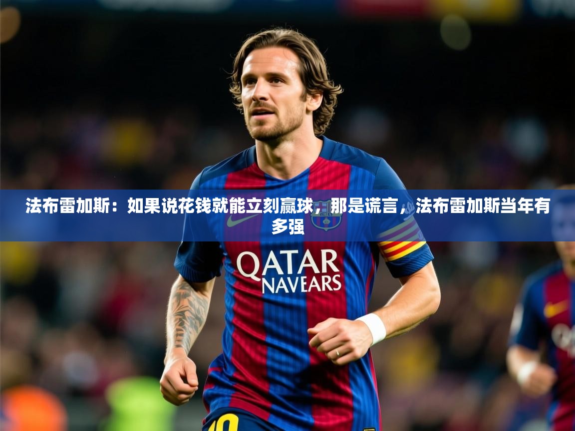 2025澳亚国际9661登入法布雷加斯:如果说花钱就能立刻赢球,那是谎言,法布雷加斯当年有多强 第1张