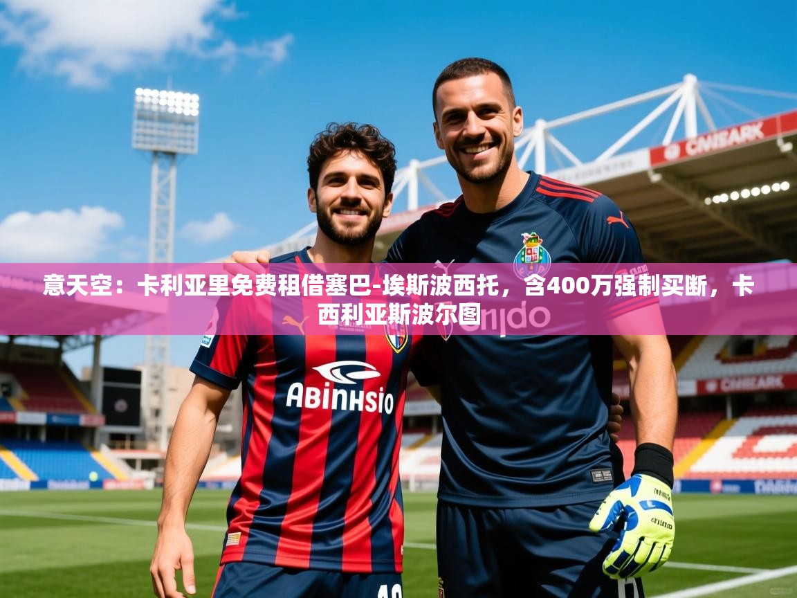 2025澳亚国际登录意天空：卡利亚里免费租借塞巴-埃斯波西托，含400万强制买断，卡西利亚斯波尔图  第3张