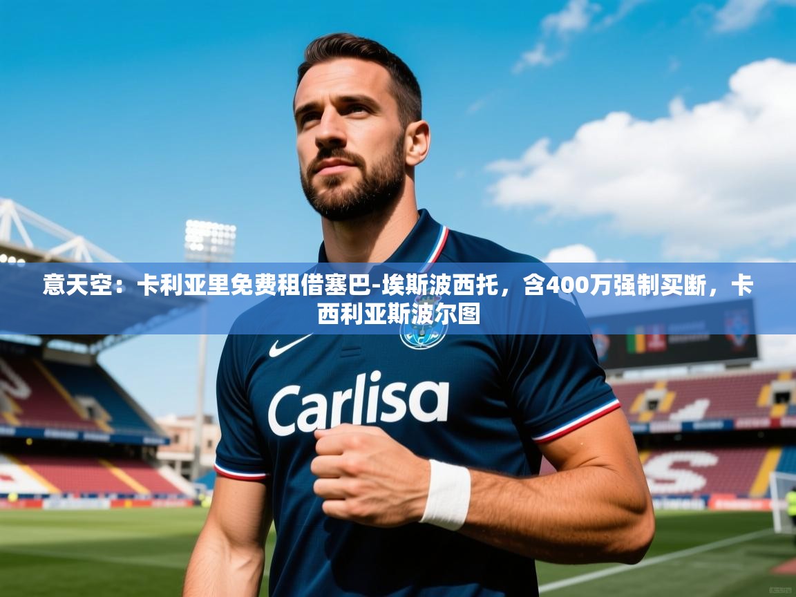 2025澳亚国际登录意天空：卡利亚里免费租借塞巴-埃斯波西托，含400万强制买断，卡西利亚斯波尔图  第4张