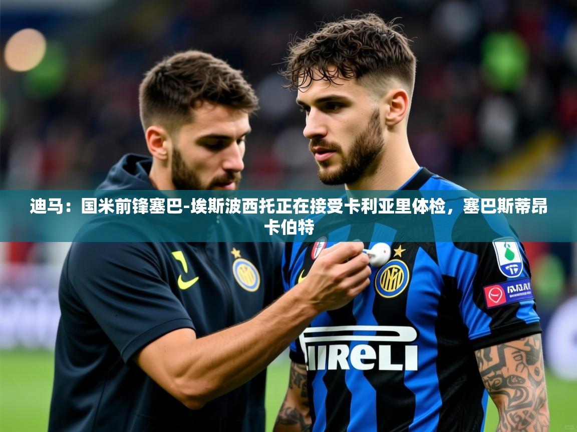 2025澳亚国际app迪马：国米前锋塞巴-埃斯波西托正在接受卡利亚里体检，塞巴斯蒂昂卡伯特  第3张
