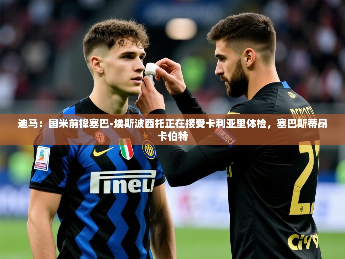 2025澳亚国际app迪马：国米前锋塞巴-埃斯波西托正在接受卡利亚里体检，塞巴斯蒂昂卡伯特  第4张
