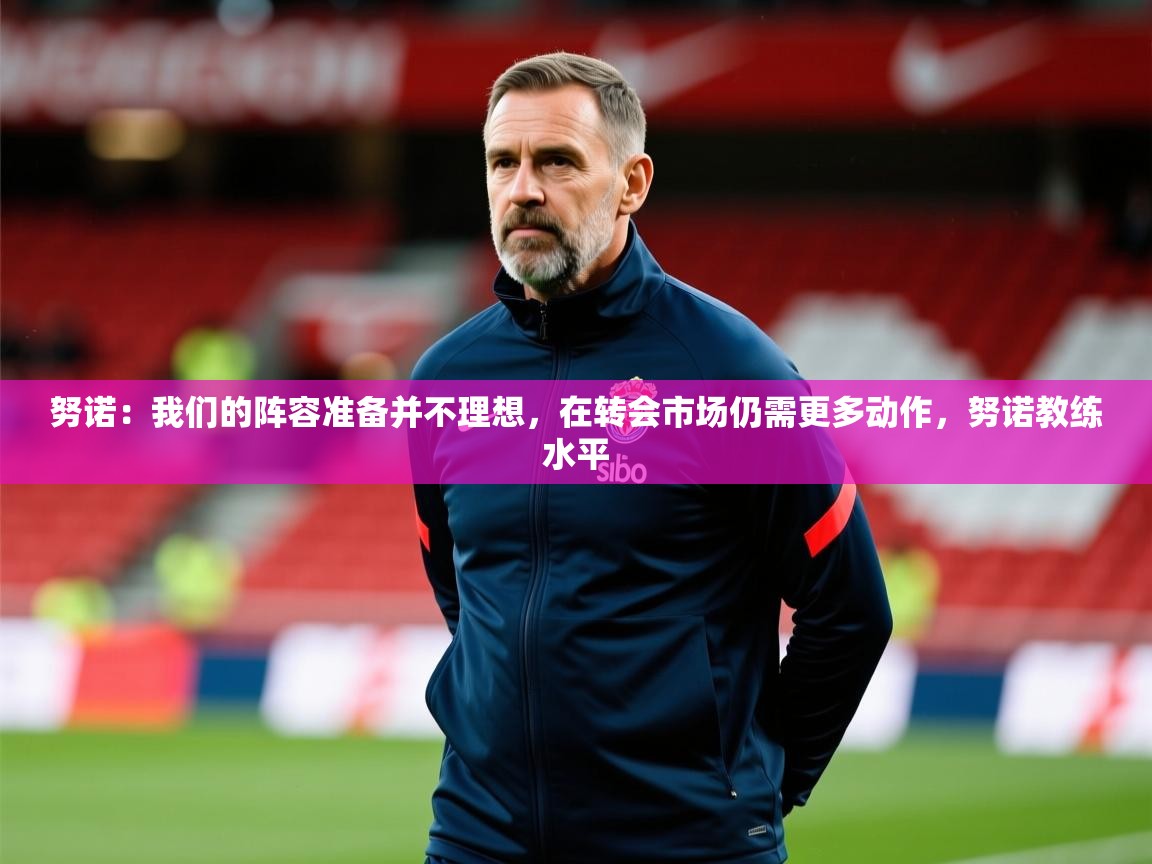 2025澳亚国际登录努诺:我们的阵容准备并不理想,在转会市场仍需更多动作,努诺教练水平 第1张