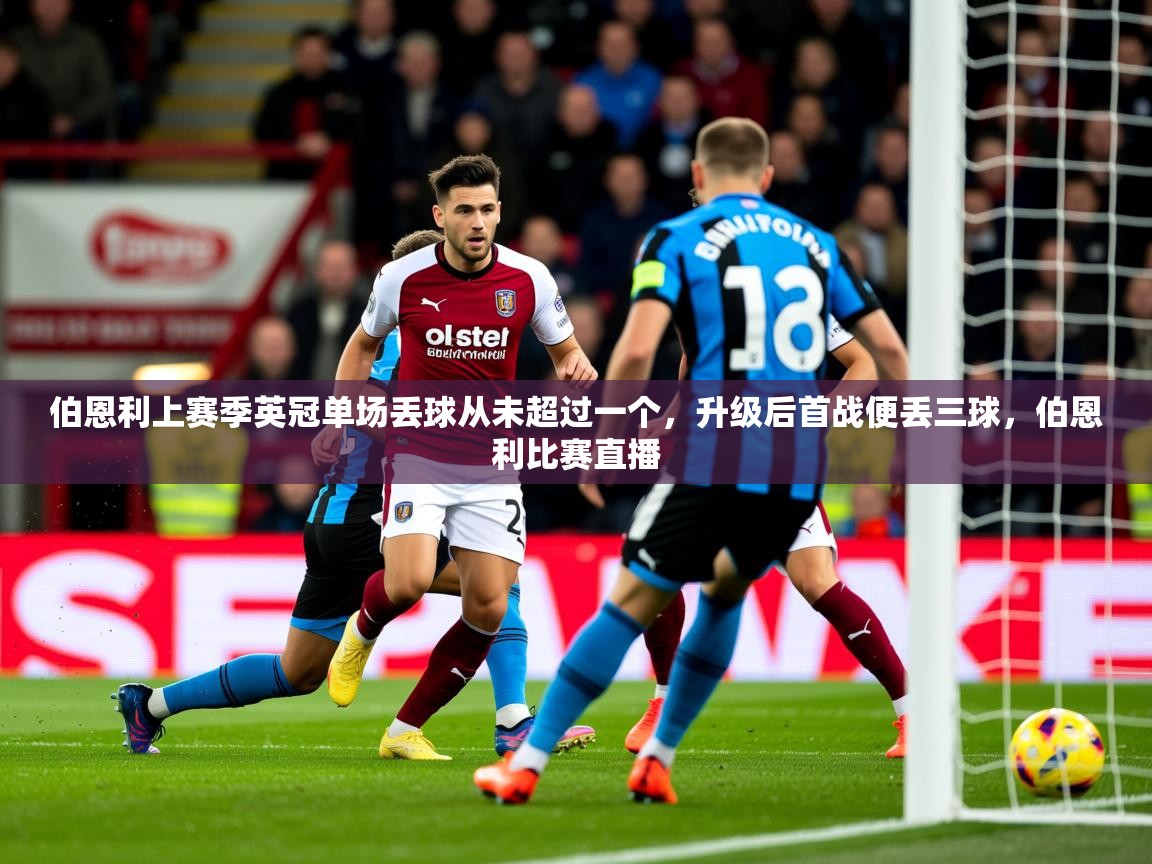 2025澳亚国际登陆伯恩利上赛季英冠单场丢球从未超过一个,升级后首战便丢三球,伯恩利比赛直播 第1张