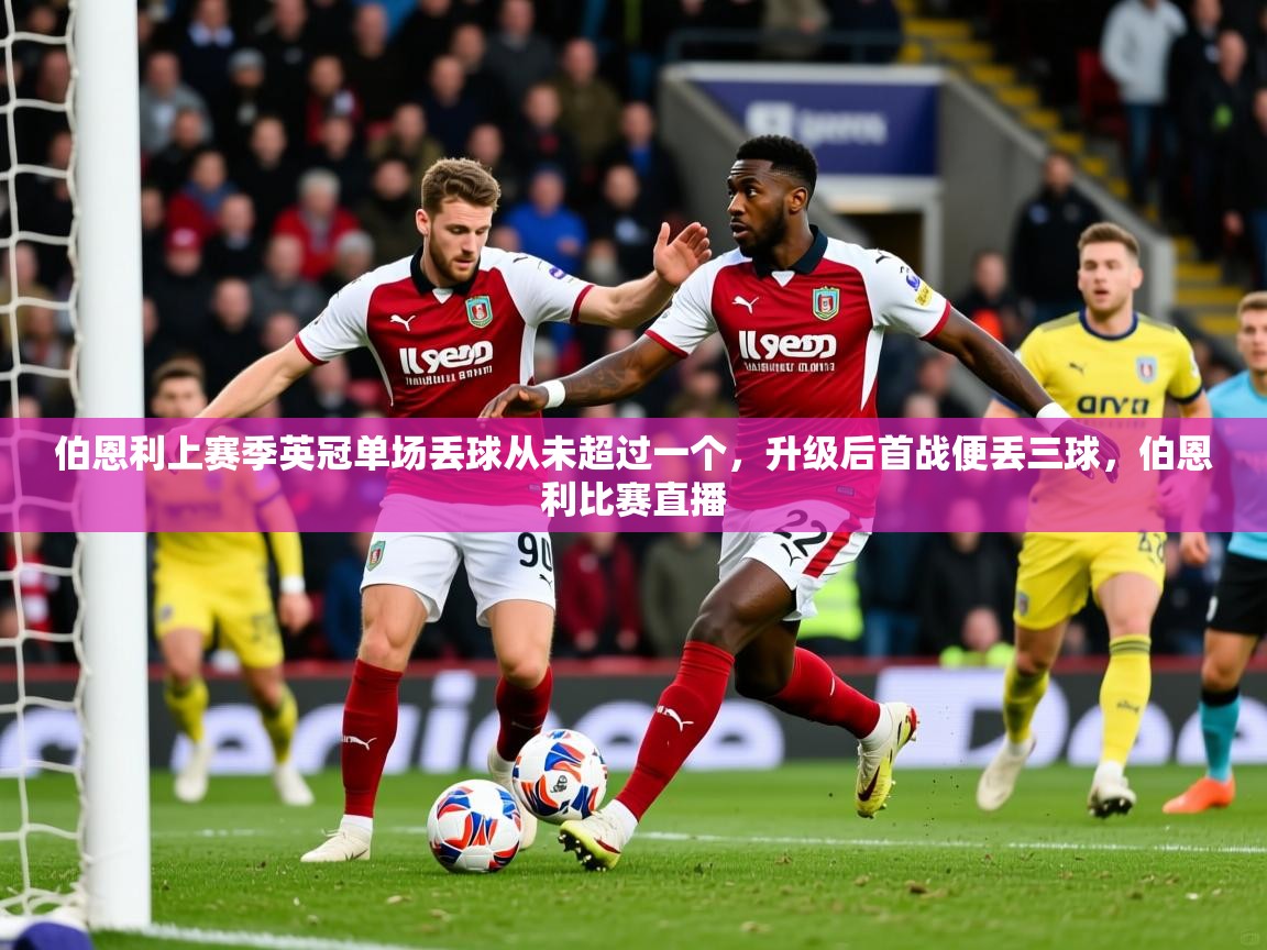 2025澳亚国际登陆伯恩利上赛季英冠单场丢球从未超过一个,升级后首战便丢三球,伯恩利比赛直播 第2张