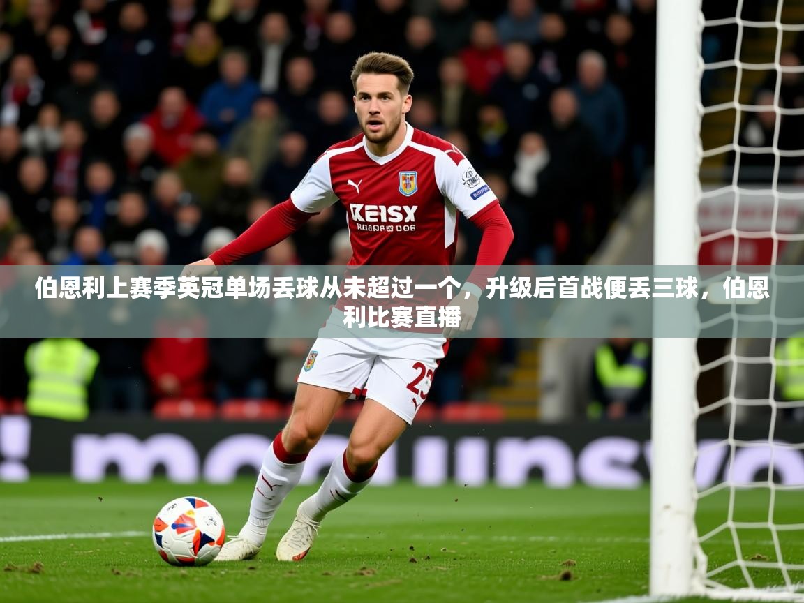 2025澳亚国际登陆伯恩利上赛季英冠单场丢球从未超过一个,升级后首战便丢三球,伯恩利比赛直播 第3张