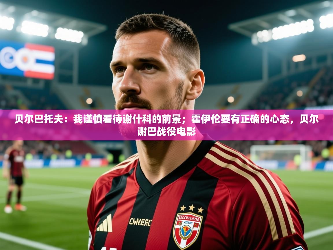 2025澳亚国际app贝尔巴托夫:我谨慎看待谢什科的前景;霍伊伦要有正确的心态,贝尔谢巴战役电影 第4张