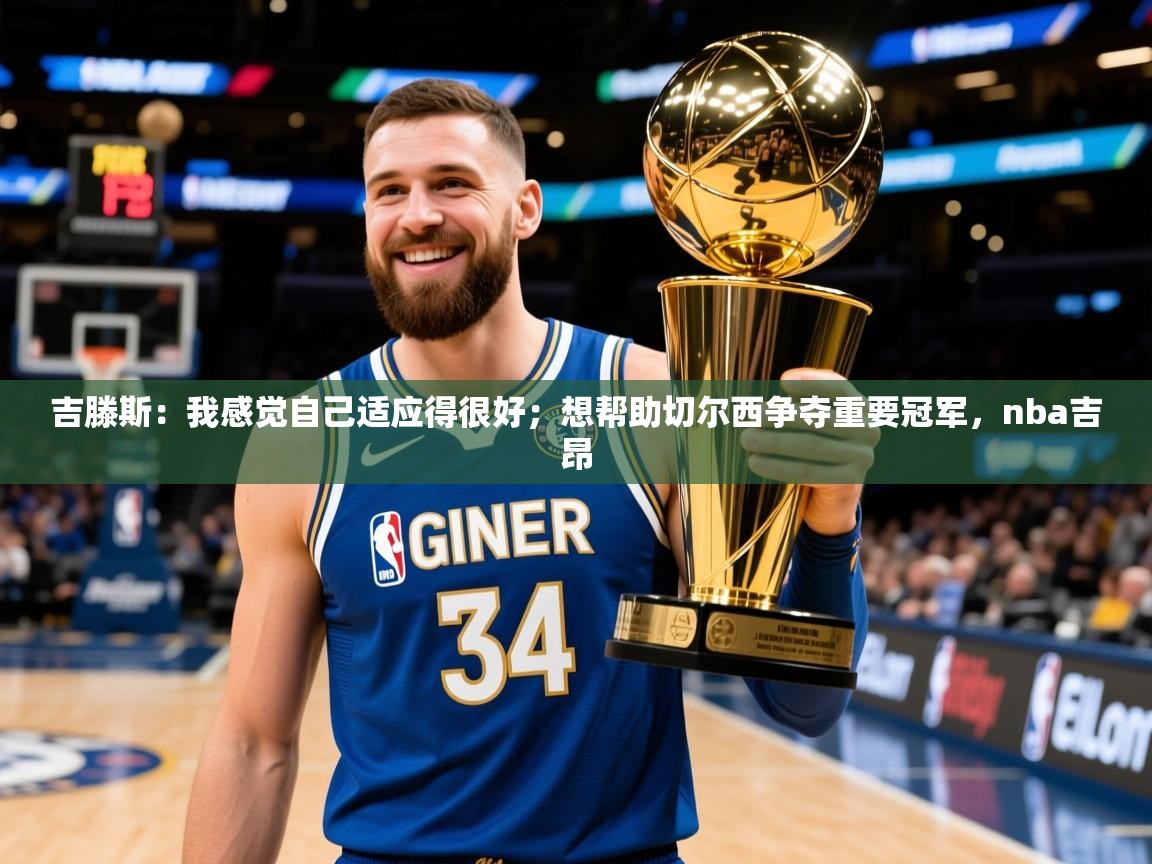 2025澳亚国际登录网址吉滕斯:我感觉自己适应得很好;想帮助切尔西争夺重要冠军,nba吉昂 第1张