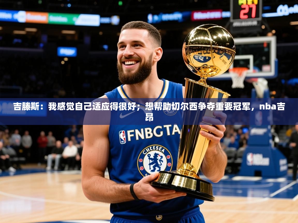 2025澳亚国际登录网址吉滕斯:我感觉自己适应得很好;想帮助切尔西争夺重要冠军,nba吉昂 第2张