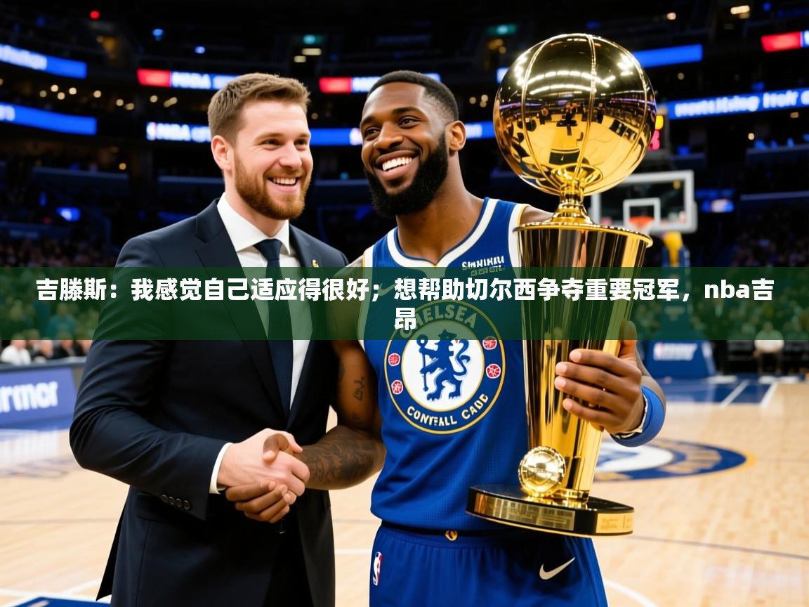2025澳亚国际登录网址吉滕斯:我感觉自己适应得很好;想帮助切尔西争夺重要冠军,nba吉昂 第3张