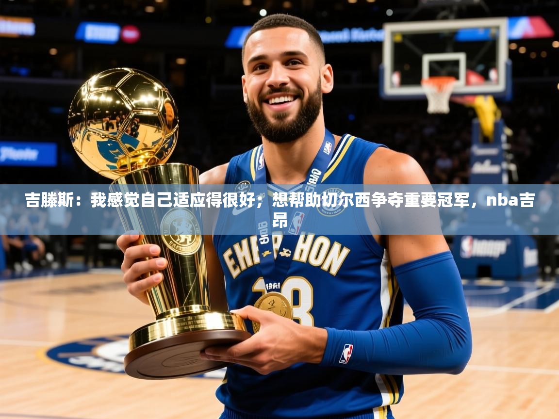 2025澳亚国际登录网址吉滕斯:我感觉自己适应得很好;想帮助切尔西争夺重要冠军,nba吉昂 第4张