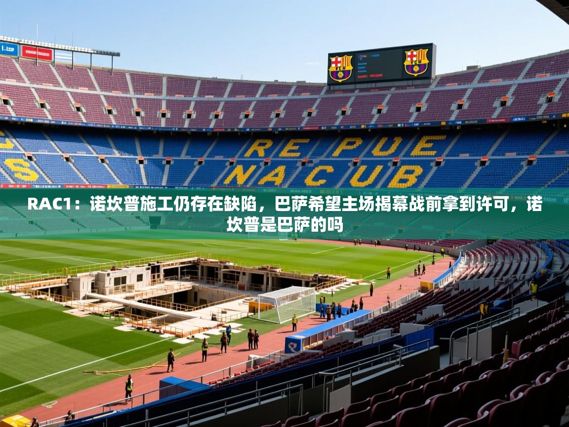 2025澳亚国际登录网址9662winRAC1:诺坎普施工仍存在缺陷,巴萨希望主场揭幕战前拿到许可,诺坎普是巴萨的吗 第1张