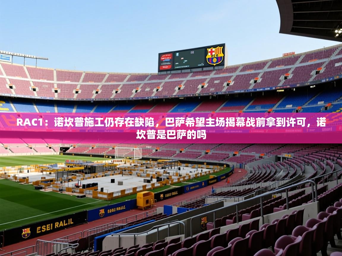2025澳亚国际登录网址9662winRAC1:诺坎普施工仍存在缺陷,巴萨希望主场揭幕战前拿到许可,诺坎普是巴萨的吗 第2张