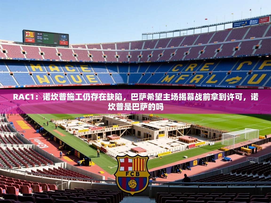 2025澳亚国际登录网址9662winRAC1:诺坎普施工仍存在缺陷,巴萨希望主场揭幕战前拿到许可,诺坎普是巴萨的吗 第3张