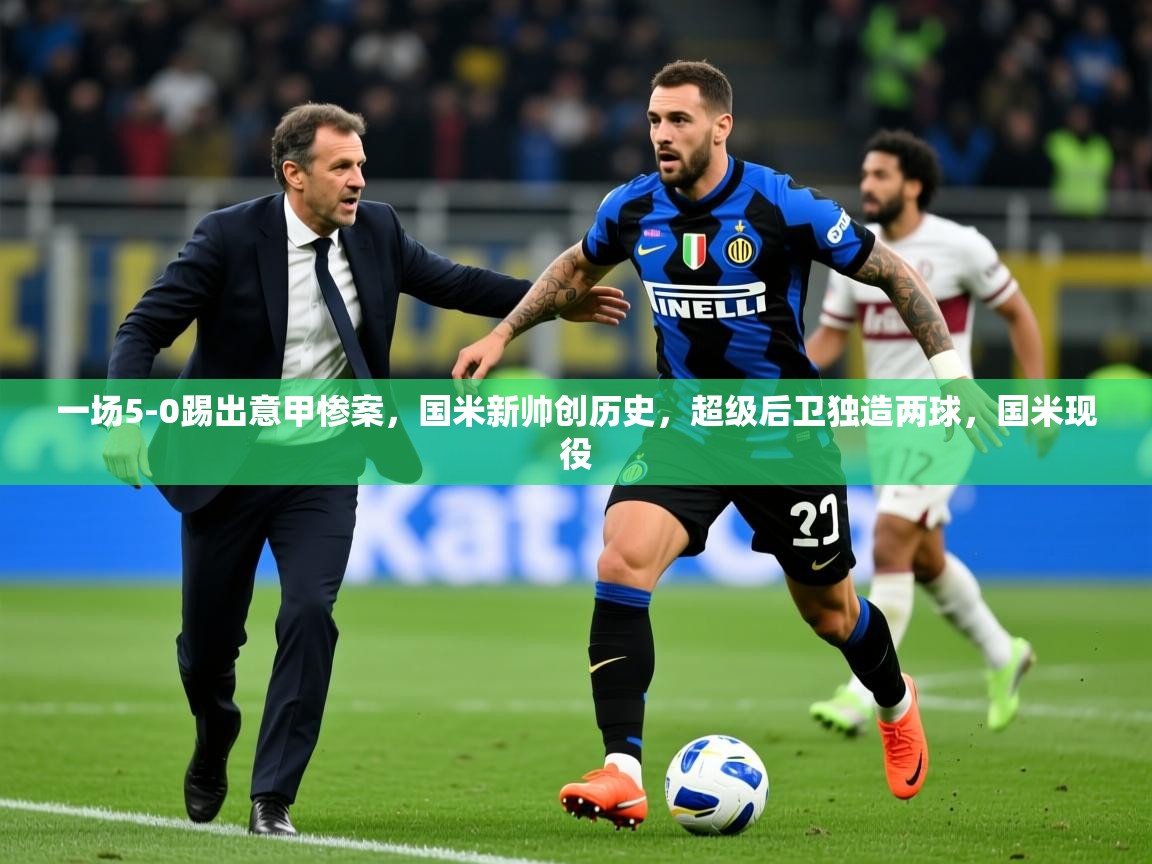 2025澳亚国际登录一场5-0踢出意甲惨案,国米新帅创历史,超级后卫独造两球,国米现役 第1张