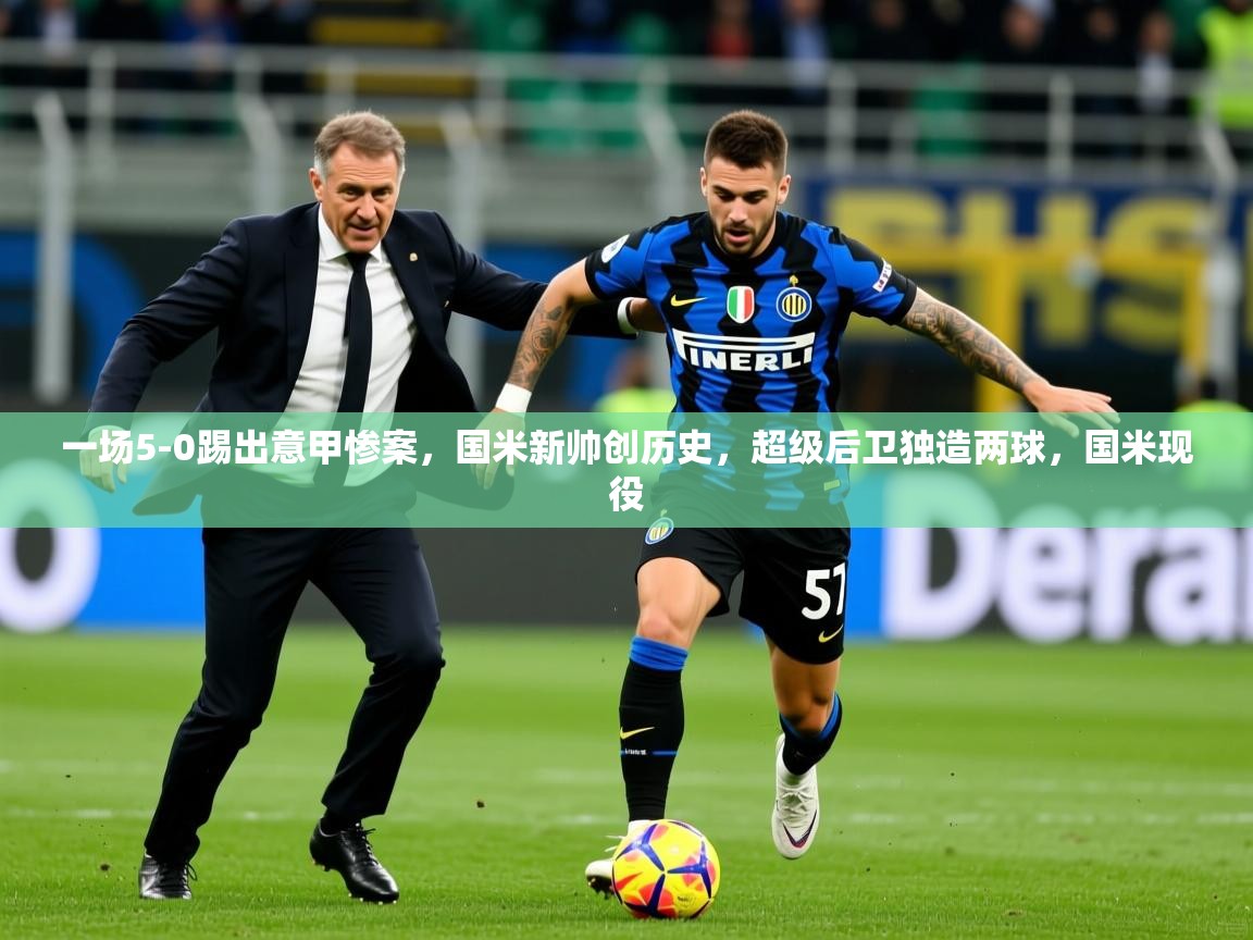 2025澳亚国际登录一场5-0踢出意甲惨案,国米新帅创历史,超级后卫独造两球,国米现役 第2张