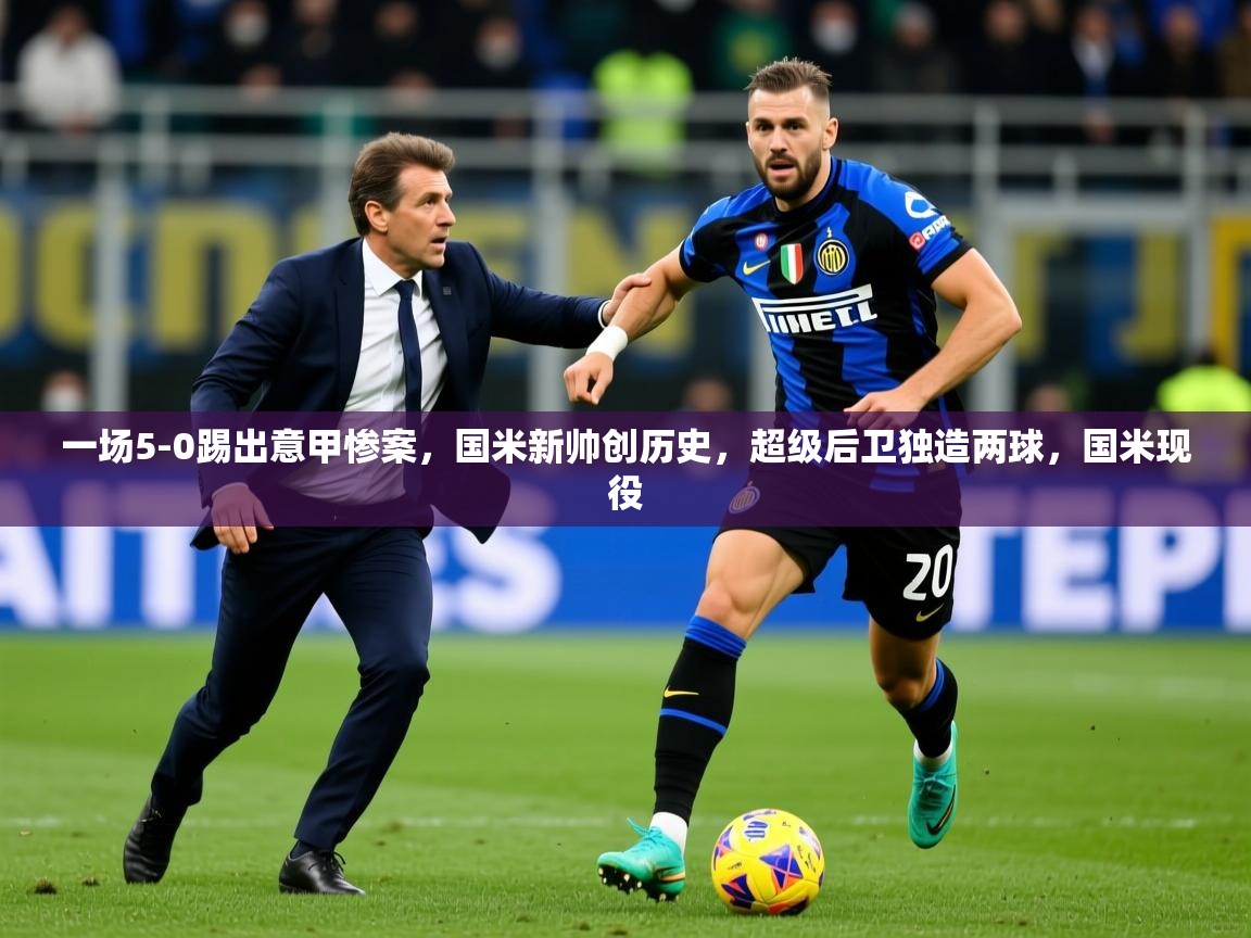 2025澳亚国际登录一场5-0踢出意甲惨案,国米新帅创历史,超级后卫独造两球,国米现役 第3张