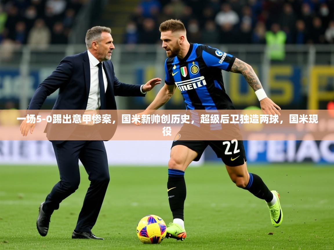2025澳亚国际登录一场5-0踢出意甲惨案,国米新帅创历史,超级后卫独造两球,国米现役 第4张