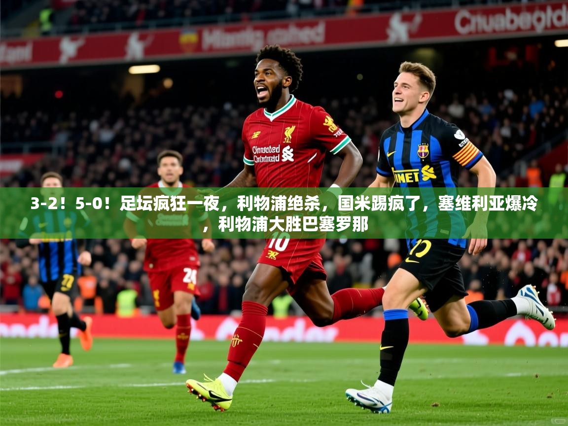 2025澳亚国际登录网址3-2!5-0!足坛疯狂一夜,利物浦绝杀,国米踢疯了,塞维利亚爆冷,利物浦大胜巴塞罗那 第1张