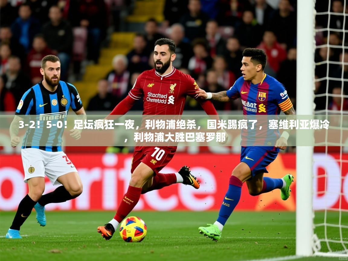 2025澳亚国际登录网址3-2!5-0!足坛疯狂一夜,利物浦绝杀,国米踢疯了,塞维利亚爆冷,利物浦大胜巴塞罗那 第2张