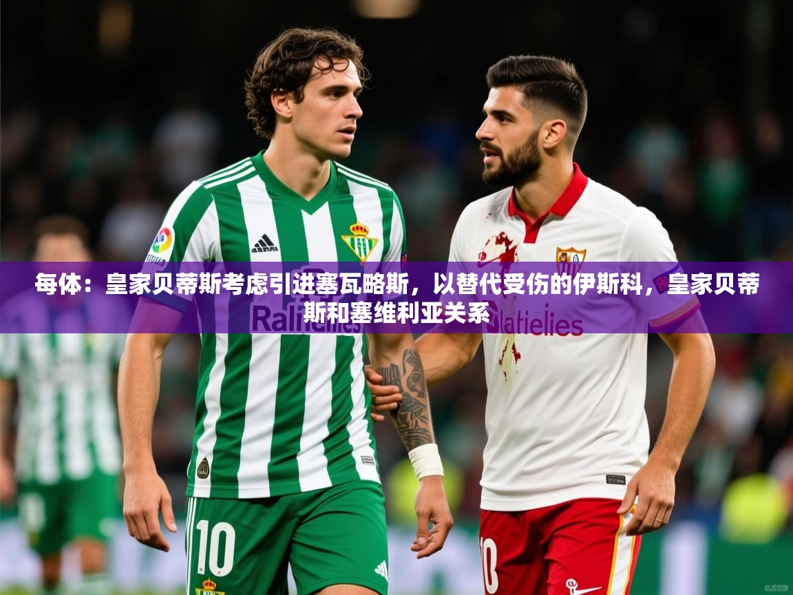 2025澳亚国际电子游戏每体:皇家贝蒂斯考虑引进塞瓦略斯,以替代受伤的伊斯科,皇家贝蒂斯和塞维利亚关系 第1张