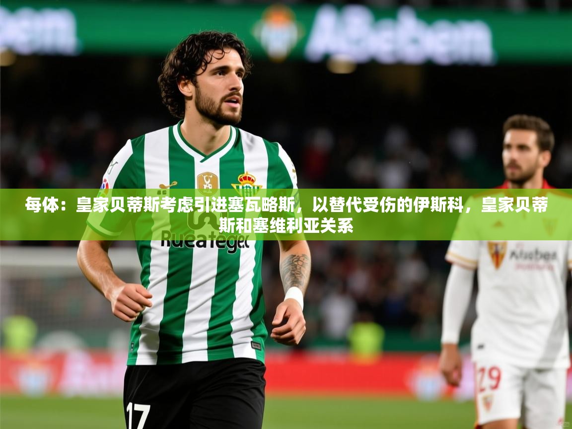 2025澳亚国际电子游戏每体:皇家贝蒂斯考虑引进塞瓦略斯,以替代受伤的伊斯科,皇家贝蒂斯和塞维利亚关系 第2张