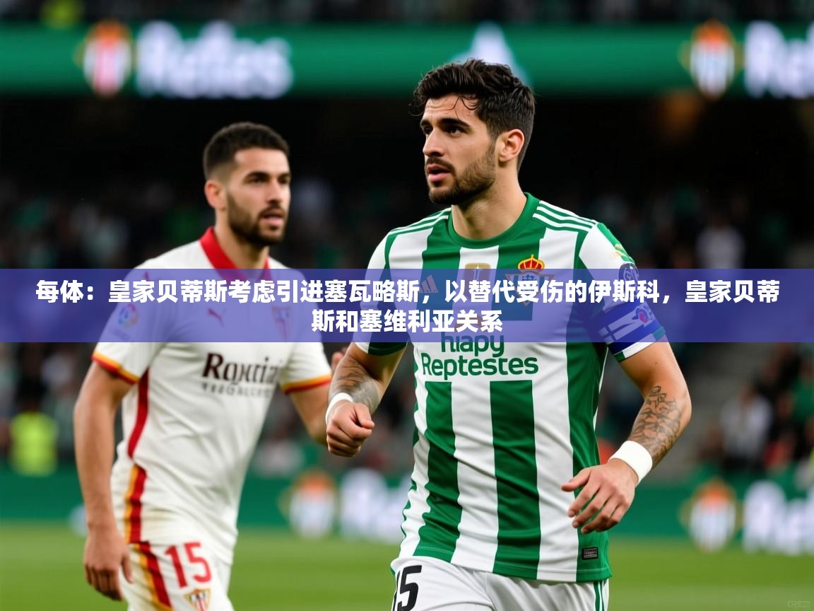 2025澳亚国际电子游戏每体:皇家贝蒂斯考虑引进塞瓦略斯,以替代受伤的伊斯科,皇家贝蒂斯和塞维利亚关系 第3张