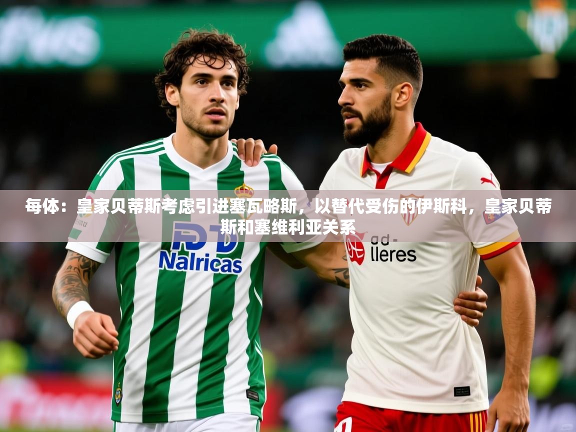 2025澳亚国际电子游戏每体:皇家贝蒂斯考虑引进塞瓦略斯,以替代受伤的伊斯科,皇家贝蒂斯和塞维利亚关系 第4张